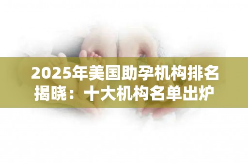 2025年美国助孕机构排名揭晓：十大机构名单出炉