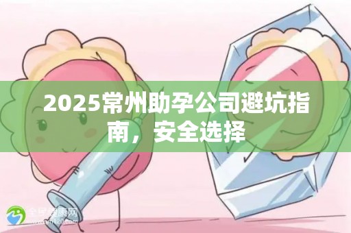2025常州助孕公司避坑指南，安全选择