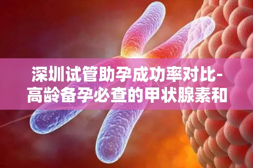 深圳试管助孕成功率对比-高龄备孕必查的甲状腺素和糖类抗原199!