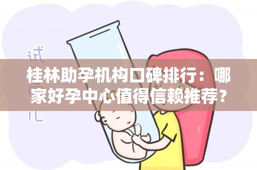 桂林助孕机构口碑排行：哪家好孕中心值得信赖推荐？