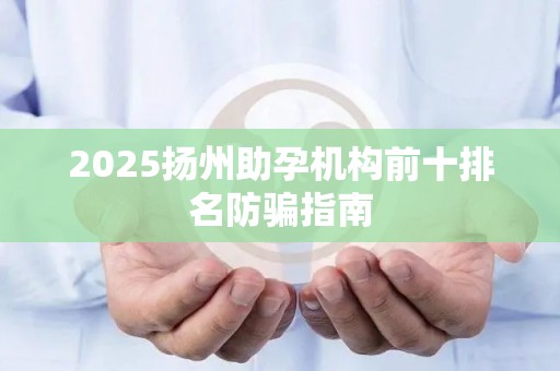 2025扬州助孕机构前十排名防骗指南
