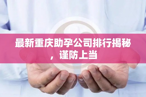 最新重庆助孕公司排行揭秘，谨防上当
