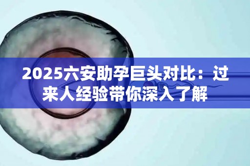 2025六安助孕巨头对比：过来人经验带你深入了解