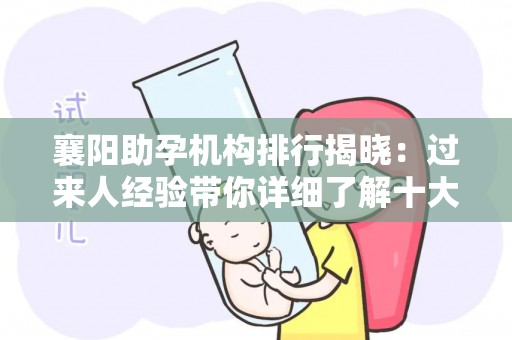 襄阳助孕机构排行揭晓：过来人经验带你详细了解十大机构