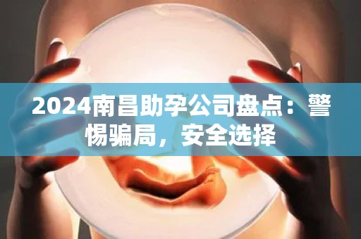 2024南昌助孕公司盘点：警惕骗局，安全选择