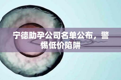 宁德助孕公司名单公布，警惕低价陷阱