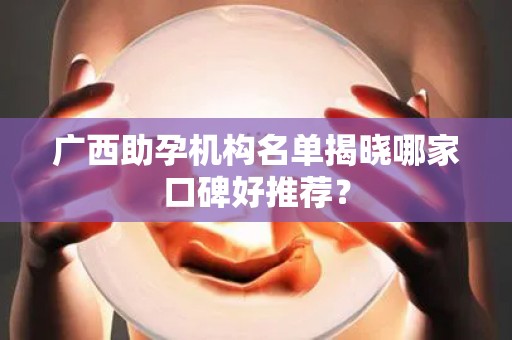 广西助孕机构名单揭晓哪家口碑好推荐？