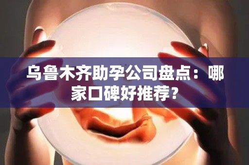 乌鲁木齐助孕公司盘点：哪家口碑好推荐？