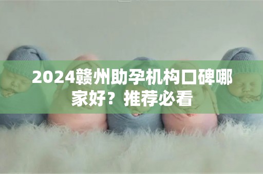 2024赣州助孕机构口碑哪家好？推荐必看