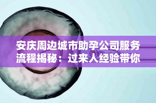安庆周边城市助孕公司服务流程揭秘：过来人经验带你深入了解