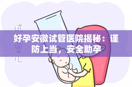 好孕安徽试管医院揭秘：谨防上当，安全助孕