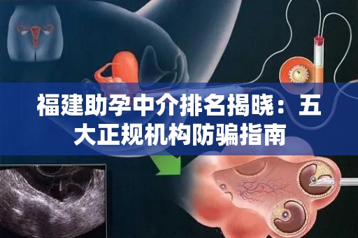 福建助孕中介排名揭晓：五大正规机构防骗指南