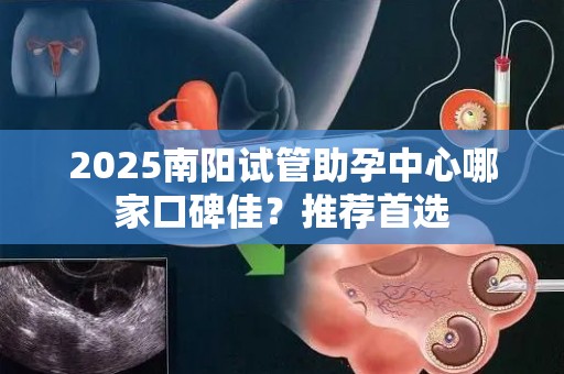 2025南阳试管助孕中心哪家口碑佳？推荐首选