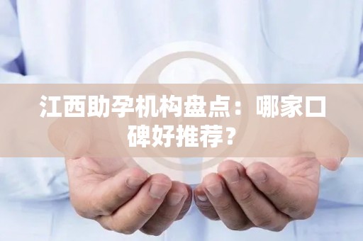 江西助孕机构盘点：哪家口碑好推荐？