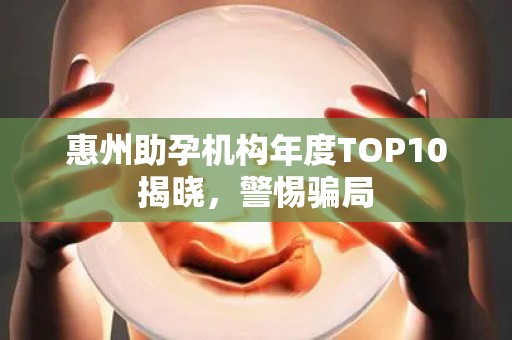 惠州助孕机构年度TOP10揭晓，警惕骗局
