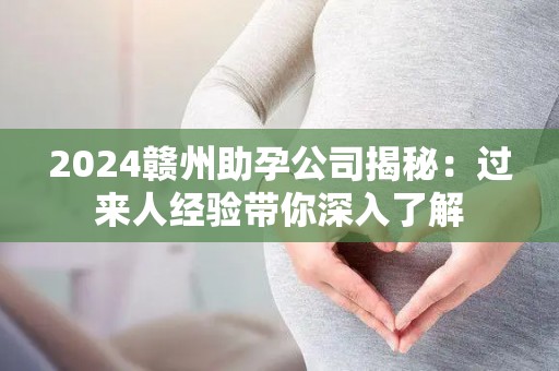 2024赣州助孕公司揭秘：过来人经验带你深入了解