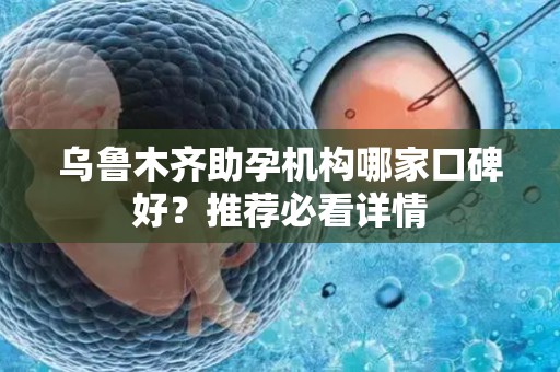乌鲁木齐助孕机构哪家口碑好？推荐必看详情