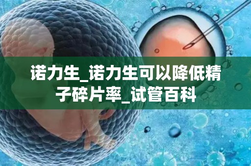 诺力生_诺力生可以降低精子碎片率_试管百科