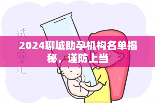 2024聊城助孕机构名单揭秘，谨防上当