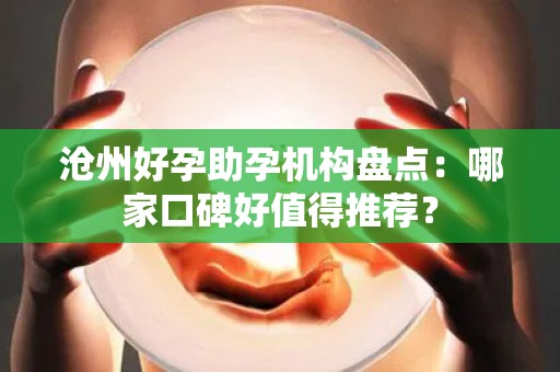 沧州好孕助孕机构盘点：哪家口碑好值得推荐？