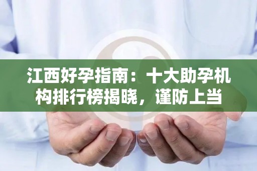 江西好孕指南：十大助孕机构排行榜揭晓，谨防上当
