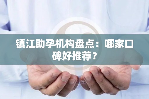 镇江助孕机构盘点：哪家口碑好推荐？