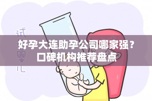 好孕大连助孕公司哪家强？口碑机构推荐盘点