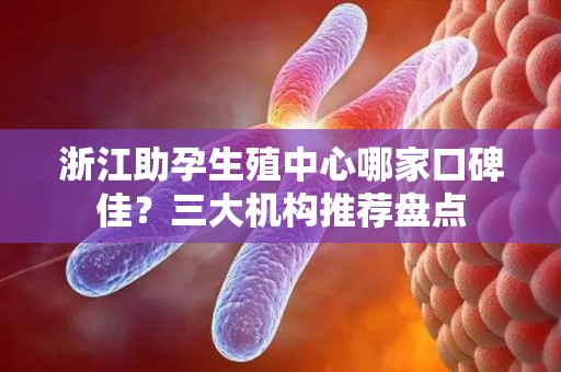 浙江助孕生殖中心哪家口碑佳？三大机构推荐盘点