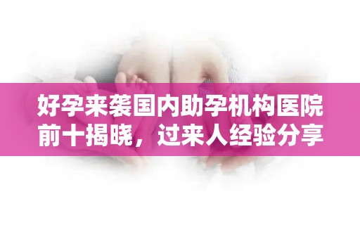 好孕来袭国内助孕机构医院前十揭晓，过来人经验分享