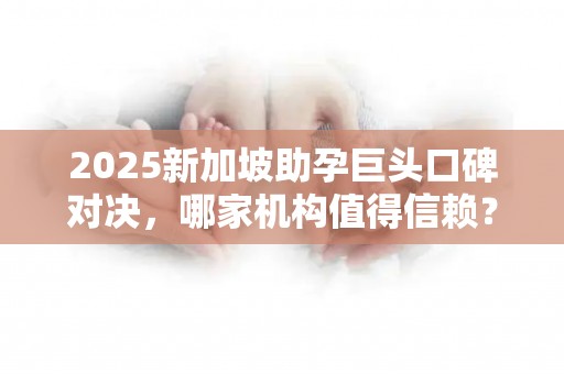 2025新加坡助孕巨头口碑对决，哪家机构值得信赖？