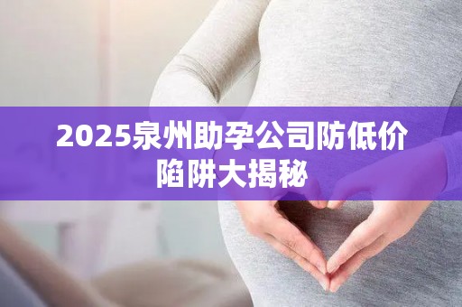 2025泉州助孕公司防低价陷阱大揭秘