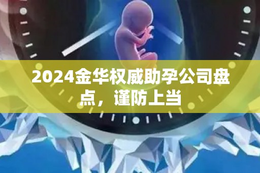 2024金华权威助孕公司盘点，谨防上当