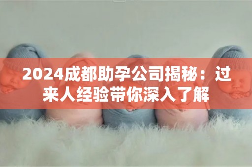 2024成都助孕公司揭秘：过来人经验带你深入了解