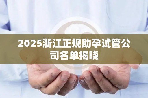2025浙江正规助孕试管公司名单揭晓