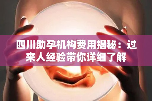 四川助孕机构费用揭秘：过来人经验带你详细了解