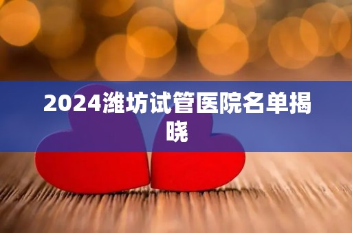 2024潍坊试管医院名单揭晓