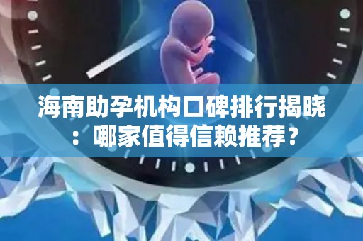 海南助孕机构口碑排行揭晓：哪家值得信赖推荐？