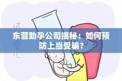 东营助孕公司揭秘：如何预防上当受骗？