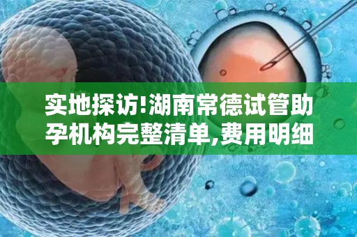 实地探访!湖南常德试管助孕机构完整清单,费用明细全公开!