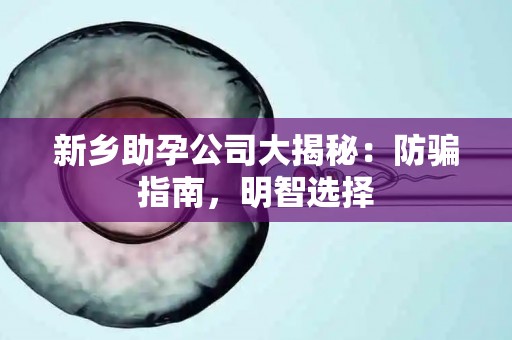 新乡助孕公司大揭秘：防骗指南，明智选择