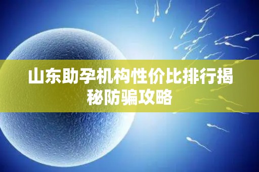 山东助孕机构性价比排行揭秘防骗攻略