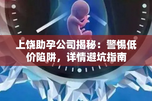 上饶助孕公司揭秘：警惕低价陷阱，详情避坑指南