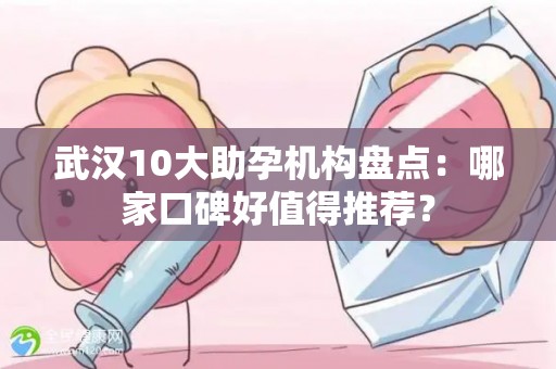 武汉10大助孕机构盘点：哪家口碑好值得推荐？