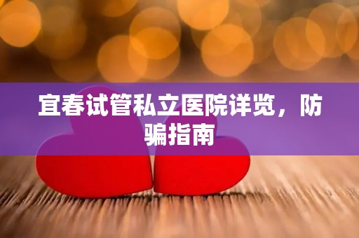 宜春试管私立医院详览，防骗指南