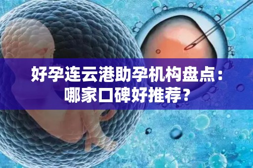 好孕连云港助孕机构盘点：哪家口碑好推荐？