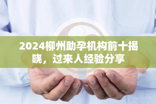 2024柳州助孕机构前十揭晓，过来人经验分享