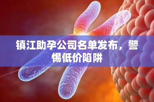 镇江助孕公司名单发布，警惕低价陷阱