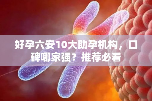 好孕六安10大助孕机构，口碑哪家强？推荐必看