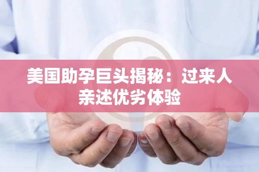 美国助孕巨头揭秘：过来人亲述优劣体验