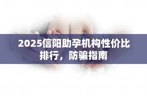 2025信阳助孕机构性价比排行，防骗指南